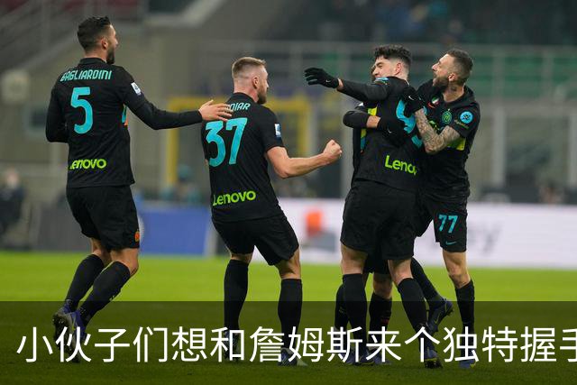 小伙子们想和詹姆斯来个独特握手，但还没资格呢